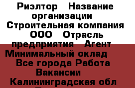 Риэлтор › Название организации ­ Строительная компания, ООО › Отрасль предприятия ­ Агент › Минимальный оклад ­ 1 - Все города Работа » Вакансии   . Калининградская обл.,Приморск г.